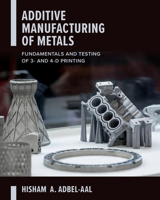 Additive Manufacturing of Metals: Fundamentals and Testing of 3D and 4D Printing by Abdel-Aal, Hisham