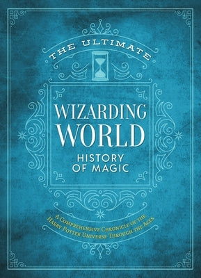 The Ultimate Wizarding World History of Magic: A Comprehensive Chronicle of the Harry Potter Universe Through the Ages by The Editors of Mugglenet