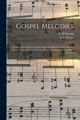 Gospel Melodies: a Collection of Choice Gospel Songs and Hymns for the Sunday School, Young People's Society, Prayer Meeting and Evangelistic Services by Spreng, E. M.