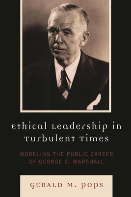 Ethical Leadership in Turbulent Times: Modeling the Public Career of George C. Marshall by Pops, Gerald M.