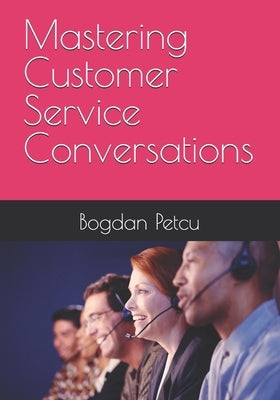 Mastering Customer Service Conversations: Quick and effective guide to confident customer service calls by Petcu, Bogdan