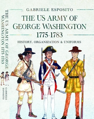 The Army of George Washington, 1775-1783: History, Organization and Uniforms by Esposito, Gabriele