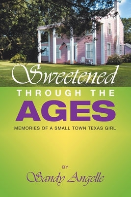 Sweetened Through the Ages: Memories of a Small Town Texas Girl by Angelle, Sandy
