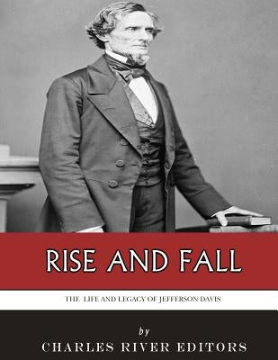 Rise and Fall: The Life and Legacy of Jefferson Davis by Charles River Editors