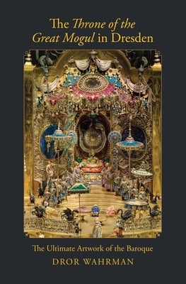 The Throne of the Great Mogul in Dresden: The Ultimate Artwork of the Baroque by Wahrman, Dror