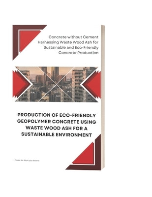 Production of Eco-Friendly Geopolymer Concrete Using Waste Wood Ash for a Sustainable Environment: Concrete without Cement: Harnessing Waste Wood Ash by Orji, Christopher