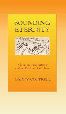 Sounding Eternity: Shamanic incantations and the poetics of sonic power by Cottrell, Barry