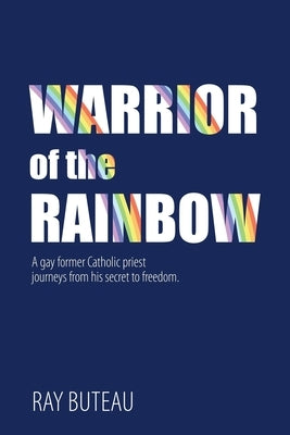 Warrior of the Rainbow: A gay former Catholic priest journeys from his secret to freedom. by Buteau, Ray