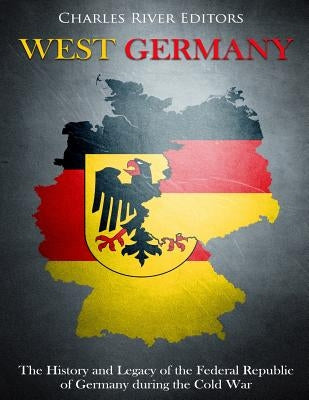 West Germany: The History and Legacy of the Federal Republic of Germany during the Cold War by Charles River