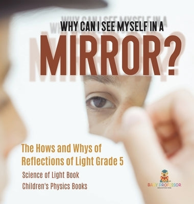 Why Can I See Myself in a Mirror?: The Hows and Whys of Reflections of Light Grade 5 Science of Light Book Children's Physics Books by Baby Professor