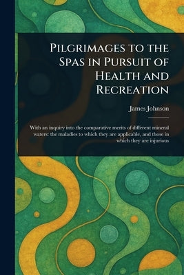 Pilgrimages to the Spas in Pursuit of Health and Recreation by Johnson, James