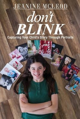 Don't Blink: Capturing Your Child's Story Through Portraits by McLeod, Jeanine