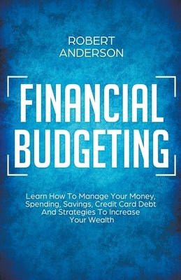 Financial Budgeting Learn How To Manage Your Money, Spending, Savings, Credit Card Debt And Strategies To Increase Your Wealth by Anderson, Robert