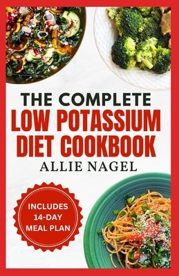 The Complete Low Potassium Diet Cookbook: Easy, Tasty Recipes and Meal Prep to Manage CKD Stage 3 & Hyperkalemia for Beginners by Nagel, Allie