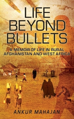 Life Beyond Bullets: Memoir of Life in Rural Afghanistan and West Africa by Mahajan, Ankur