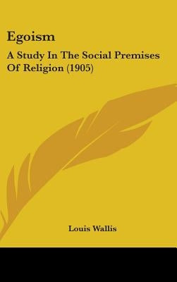 Egoism: A Study In The Social Premises Of Religion (1905) by Wallis, Louis