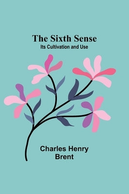 The Sixth Sense: Its Cultivation and Use by Brent, Charles Henry