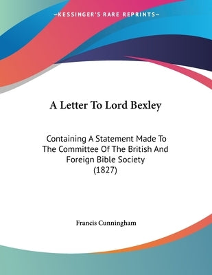 A Letter To Lord Bexley: Containing A Statement Made To The Committee Of The British And Foreign Bible Society (1827) by Cunningham, Francis