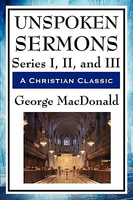 Unspoken Sermons: Series I, II, and III by MacDonald, George