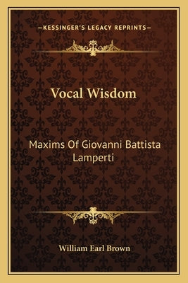 Vocal Wisdom: Maxims of Giovanni Battista Lamperti by Brown, William Earl
