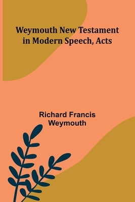 Weymouth New Testament In Modern Speech, Acts by Francis Weymouth, Richard