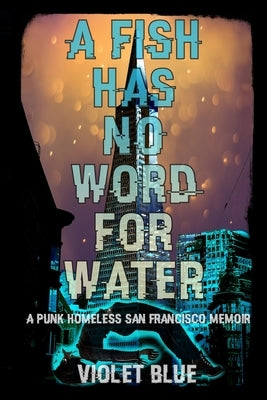 A Fish Has No Word For Water: A punk homeless San Francisco memoir by Blue, Violet