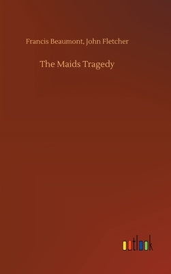 The Maids Tragedy by Beaumont, Francis Fletcher John