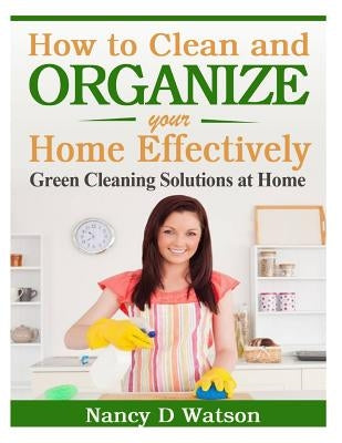 How to Clean and Organize Your Home Effectively: Green Cleaning Solutions at Home by Watson, Nancy D.