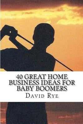 40 Great Home Business Ideas For Baby Boomers: Easy to start home businesses that can make you a lot of money by Rye, David