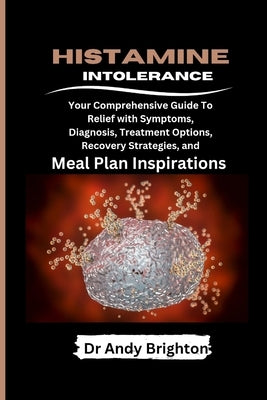 Histamine Intolerance: Your Comprehensive Guide To Relief With Symptoms, Diagnosis, Treatment Options, Recovery Strategies And Meal Plan Inspirations by Brighton, Andy