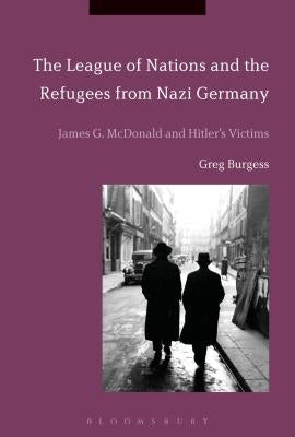 The League of Nations and the Refugees from Nazi Germany: James G. McDonald and Hitler's Victims by Burgess, Greg