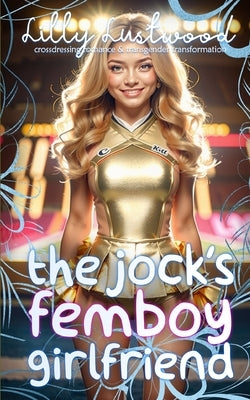 The Jock's Femboy Girlfriend: Crossdressing Romance and Transgender Transformation by Lustwood, Lilly
