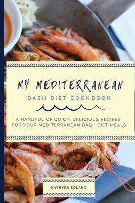 My Mediterranean Dash Diet Cookbook: A Handful of Quick, Delicious Recipes for Your Mediterranean Dash Diet Meals by Solano, Kathyrn