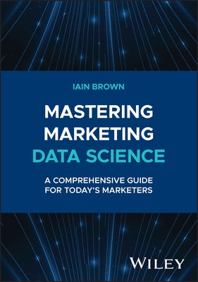 Mastering Marketing Data Science: A Comprehensive Guide for Today's Marketers by Brown, Iain