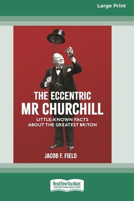 The Eccentric Mr Churchill: Little Known Facts about the Greatest Briton (16pt Large Print Edition) by Field, Jacob F.