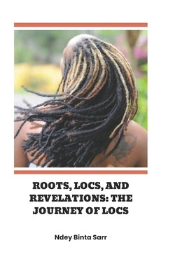 Roots, Locs, and Revelations: The Journey of Locs by Sarr, Ndey Binta