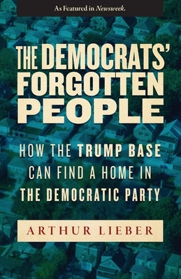 The Democrats' Forgotten People: How the Trump Base Can Find A Home in the Democratic Party by Lieber, Arthur