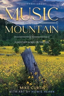 Music on the Mountain: Flagstaff & NAU in the 70's by Hearn, Howie