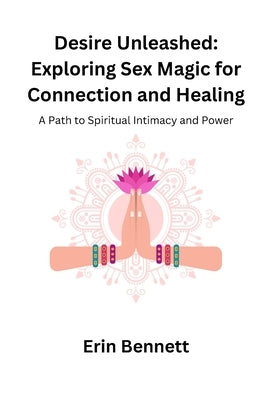 Desire Unleashed: A Path to Spiritual Intimacy and Power by Bennett, Erin