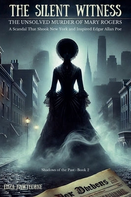 The Silent Witness: The Unsolved Murder of Mary Rogers: A Scandal That Shook New York and Inspired Edgar Allan Poe by Hawthorne, Eliza