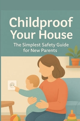 Childproof Your House: The Simplest Safety Guide for New Parents: Decorate your Home for the New Baby, from Nursery to Kitchen by Hadi, Rabea