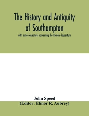 The history and antiquity of Southampton, with some conjectures concerning the Roman clausentum by Speed, John