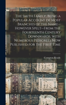The Smith Family, Being a Popular Account of Most Branches of the Name--however Spelt--from the Fourteenth Century Downwards, With Numerous Pedigrees by Reade, Compton 1834-1909