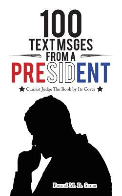 100 Text Msges from a President: Cannot Judge the Book by Its Cover by Sama, Pascal M. B.