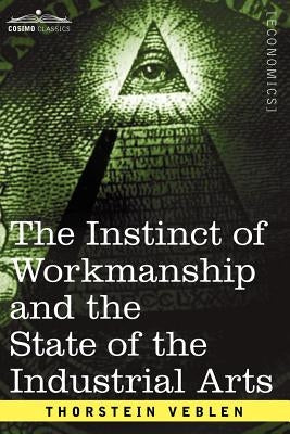 The Instinct of Workmanship and the State of the Industrial Arts by Veblen, Thorstein