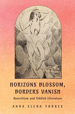 Horizons Blossom, Borders Vanish: Anarchism and Yiddish Literature by Torres, Anna Elena