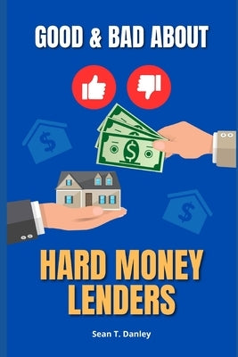 The Good & Bad About Hard Money Lenders by Danley, Sean T.