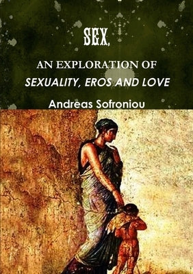 Sex, an Exploration of Sexuality, Eros and Love by Sofroniou, Andreas