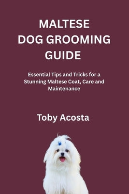 Maltese Dog Grooming Guide: Essential Tips and Tricks for a Stunning Maltese Coat, Care and Maintenance by Acosta, Toby