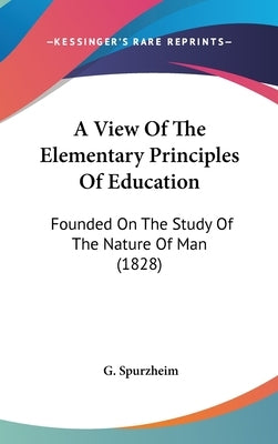A View Of The Elementary Principles Of Education: Founded On The Study Of The Nature Of Man (1828) by Spurzheim, G.